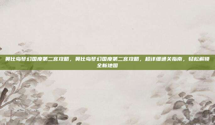 奥比岛梦幻国度第二宫攻略,奥比岛梦幻国度第二宫攻略,超详细通关指南,轻松解锁全新地图
