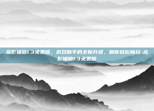 龙影辅助1.3免费版,游戏助手的全新升级,助你轻松畅玩-龙影辅助1.3免费版