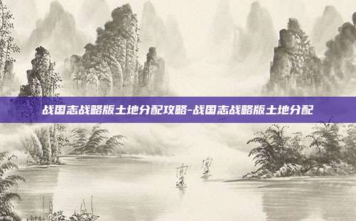 战国志战略版土地分配攻略-战国志战略版土地分配