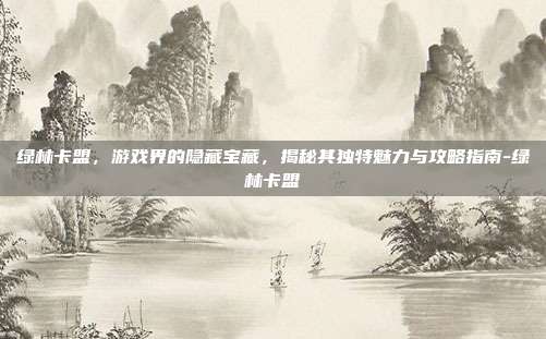 绿林卡盟,游戏界的隐藏宝藏,揭秘其独特魅力与攻略指南-绿林卡盟