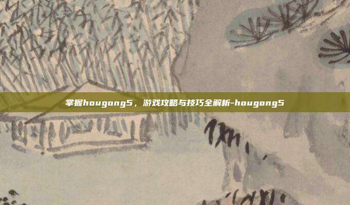 掌握hougong5,游戏攻略与技巧全解析-hougong5