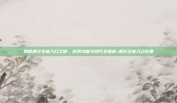 揭秘潮汐王座入口之谜,游戏攻略与技巧全解析-潮汐王座入口在哪