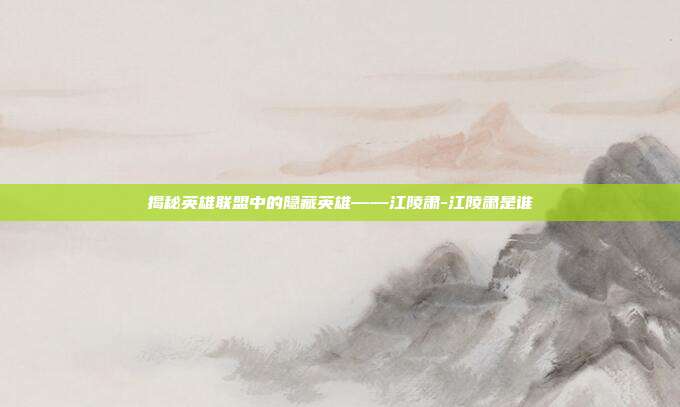 揭秘英雄联盟中的隐藏英雄——江陵肃-江陵肃是谁