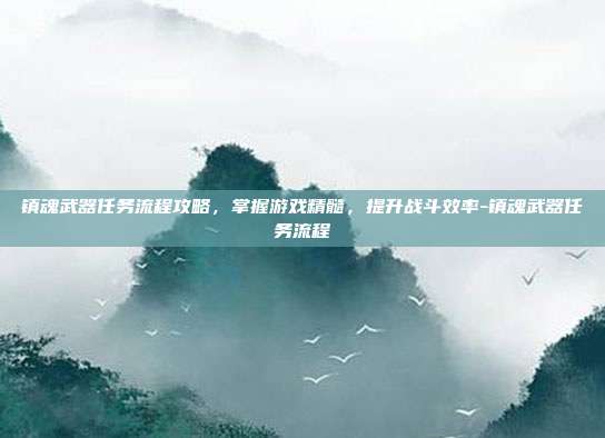 镇魂武器任务流程攻略,掌握游戏精髓,提升战斗效率-镇魂武器任务流程