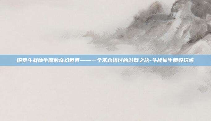 探索斗战神牛魔的奇幻世界——一个不容错过的游戏之旅-斗战神牛魔好玩吗