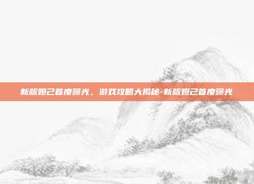 新版妲己首度曝光,游戏攻略大揭秘-新版妲己首度曝光