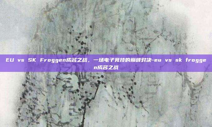 EU vs SK Froggen成名之战,一场电子竞技的巅峰对决-eu vs sk froggen成名之战