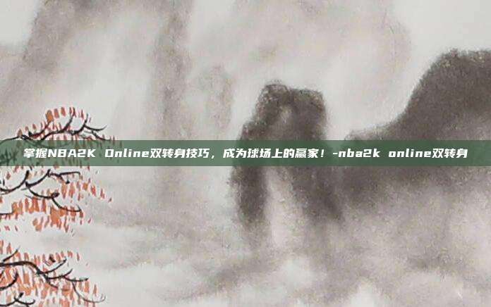 掌握NBA2K Online双转身技巧,成为球场上的赢家!-nba2k online双转身
