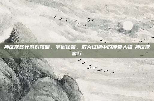 神医侠客行游戏攻略,掌握秘籍,成为江湖中的传奇人物-神医侠客行