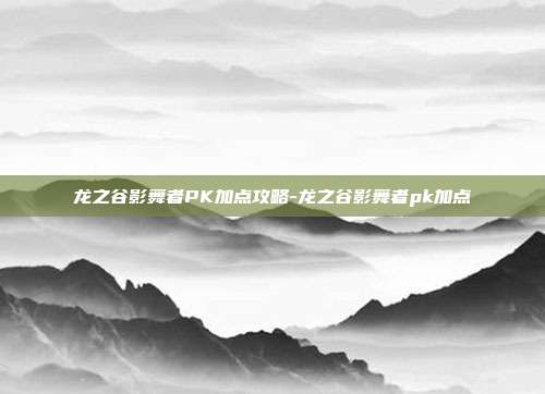 龙之谷影舞者PK加点攻略-龙之谷影舞者pk加点