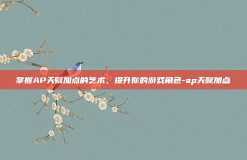 掌握AP天赋加点的艺术,提升你的游戏角色-ap天赋加点