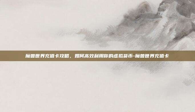 魔兽世界充值卡攻略,如何高效利用你的虚拟货币-魔兽世界充值卡