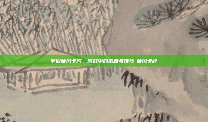 掌握若风卡牌,游戏中的策略与技巧-若风卡牌