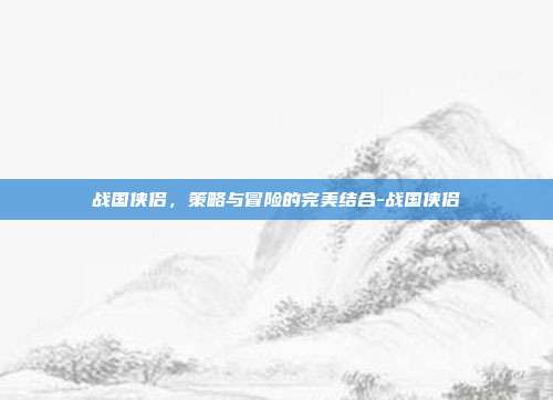 战国侠侣,策略与冒险的完美结合-战国侠侣