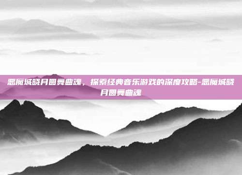 恶魔城晓月圆舞曲魂,探索经典音乐游戏的深度攻略-恶魔城晓月圆舞曲魂