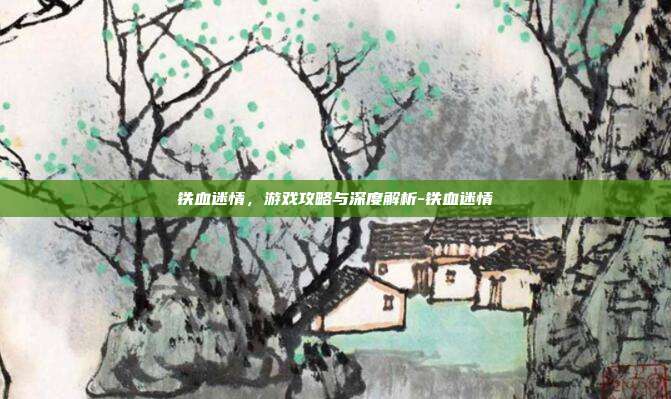 铁血迷情,游戏攻略与深度解析-铁血迷情