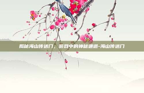 揭秘海山传送门,游戏中的神秘通道-海山传送门