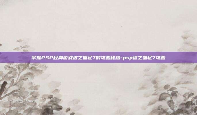 掌握PSP经典游戏秋之回忆7的攻略秘籍-psp秋之回忆7攻略