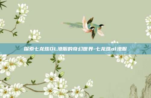 探索七龙珠OL港服的奇幻世界-七龙珠ol港服