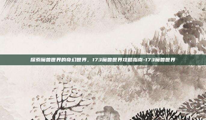 探索魔兽世界的奇幻世界,173魔兽世界攻略指南-173魔兽世界