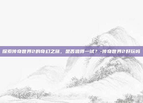 探索传奇世界2的奇幻之旅,是否值得一试?-传奇世界2好玩吗