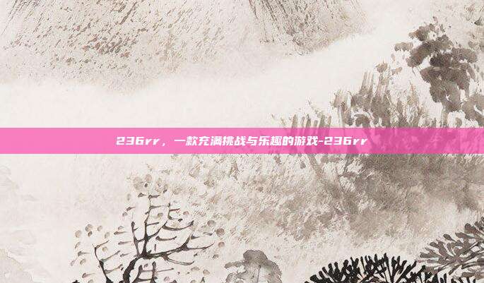 236rr,一款充满挑战与乐趣的游戏-236rr