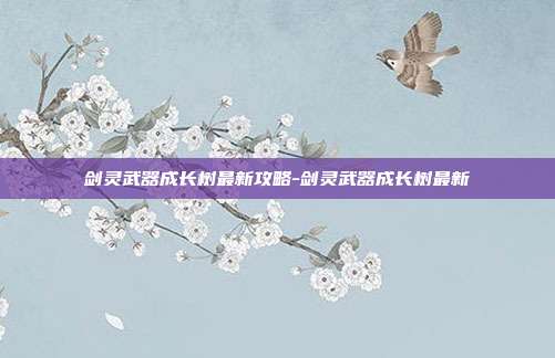剑灵武器成长树最新攻略-剑灵武器成长树最新