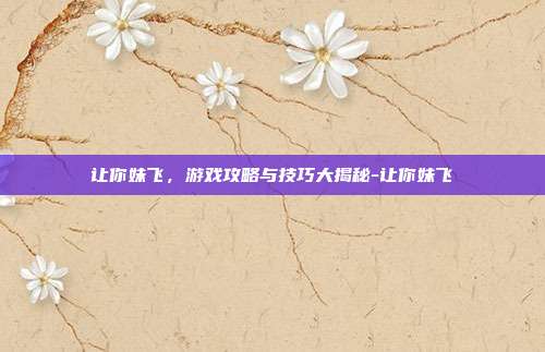 让你妹飞,游戏攻略与技巧大揭秘-让你妹飞