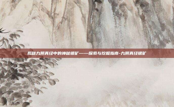 揭秘九阴真经中的神秘银矿——探索与挖掘指南-九阴真经银矿