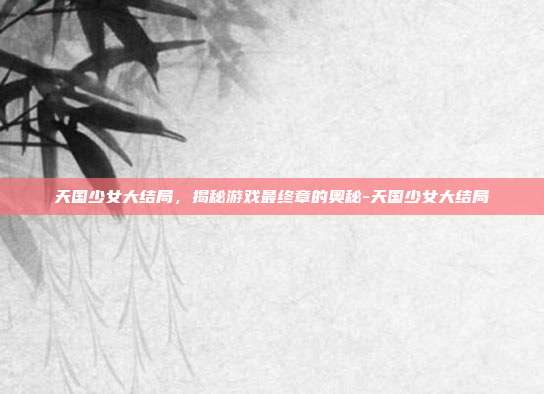 天国少女大结局,揭秘游戏最终章的奥秘-天国少女大结局