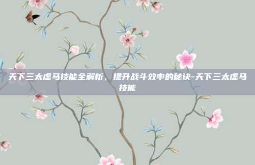 天下三太虚马技能全解析,提升战斗效率的秘诀-天下三太虚马技能