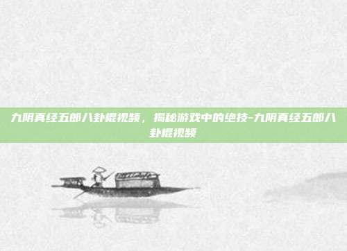 九阴真经五郎八卦棍视频,揭秘游戏中的绝技-九阴真经五郎八卦棍视频