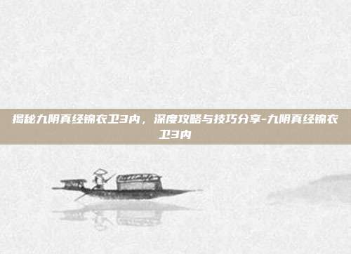 揭秘九阴真经锦衣卫3内,深度攻略与技巧分享-九阴真经锦衣卫3内