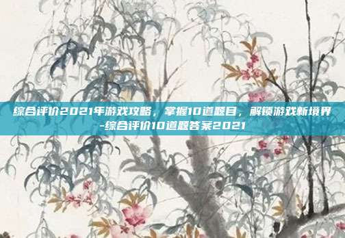 综合评价2021年游戏攻略,掌握10道题目,解锁游戏新境界-综合评价10道题答案2021