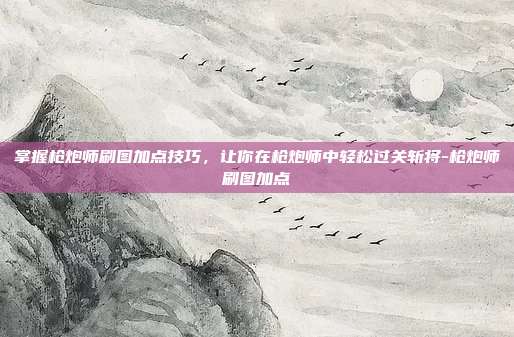 掌握枪炮师刷图加点技巧,让你在枪炮师中轻松过关斩将-枪炮师刷图加点