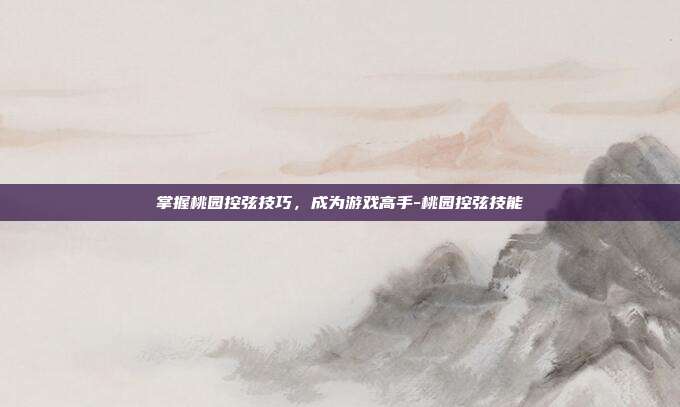 掌握桃园控弦技巧,成为游戏高手-桃园控弦技能