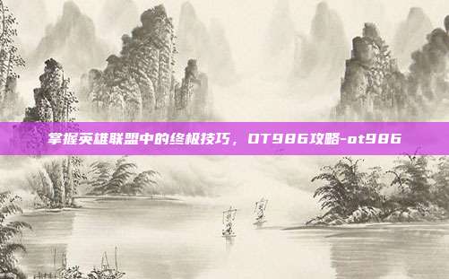 掌握英雄联盟中的终极技巧,OT986攻略-ot986