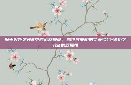 探索火炬之光2中的武器奥秘,属性与策略的完美结合-火炬之光2武器属性
