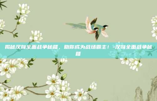 揭秘汉匈全面战争秘籍,助你成为战场霸主!-汉匈全面战争秘籍