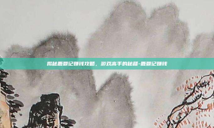 揭秘鹿鼎记赚钱攻略,游戏高手的秘籍-鹿鼎记赚钱