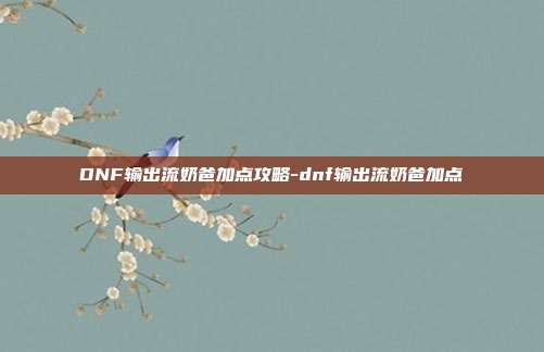 DNF输出流奶爸加点攻略-dnf输出流奶爸加点