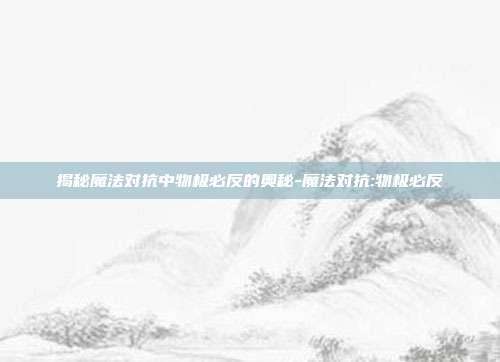 揭秘魔法对抗中物极必反的奥秘-魔法对抗:物极必反