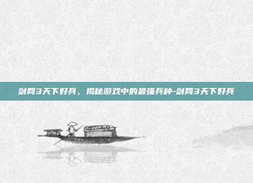 剑网3天下好兵,揭秘游戏中的最强兵种-剑网3天下好兵