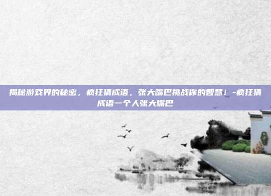 揭秘游戏界的秘密,疯狂猜成语,张大嘴巴挑战你的智慧!-疯狂猜成语一个人张大嘴巴