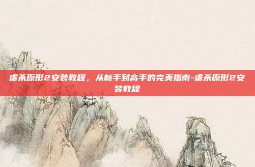 虐杀原形2安装教程,从新手到高手的完美指南-虐杀原形2安装教程