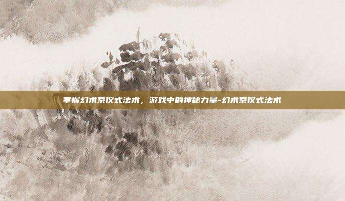 掌握幻术系仪式法术,游戏中的神秘力量-幻术系仪式法术