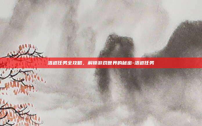 洛道任务全攻略,解锁游戏世界的秘密-洛道任务
