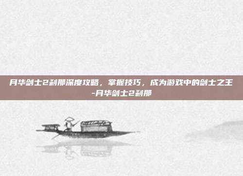 月华剑士2刹那深度攻略,掌握技巧,成为游戏中的剑士之王-月华剑士2刹那