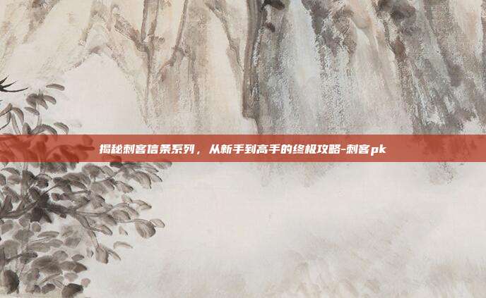 揭秘刺客信条系列,从新手到高手的终极攻略-刺客pk