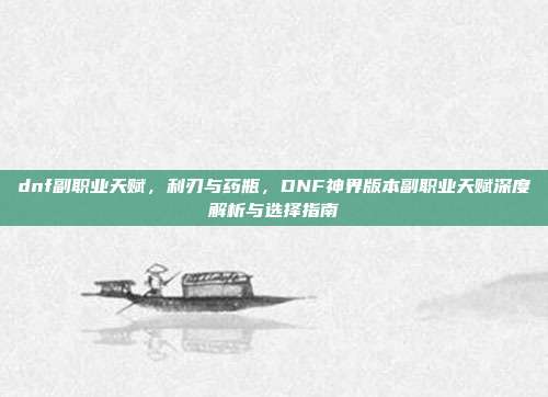 dnf副职业天赋,利刃与药瓶,DNF神界版本副职业天赋深度解析与选择指南